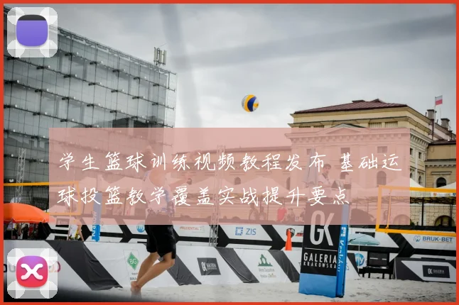 学生篮球训练视频教程发布 基础运球投篮教学覆盖实战提升要点