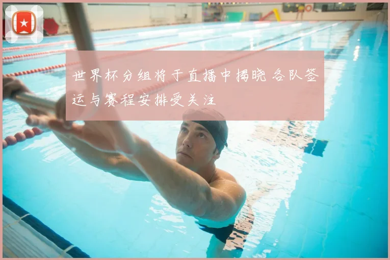 世界杯分组将于直播中揭晓 各队签运与赛程安排受关注