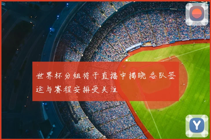 世界杯分组将于直播中揭晓 各队签运与赛程安排受关注