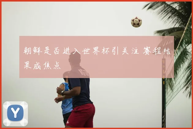 朝鲜是否进入世界杯引关注 赛程结果成焦点