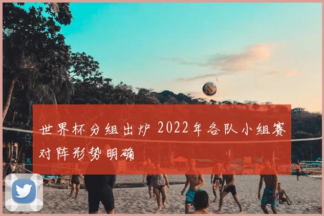 世界杯分组出炉 2022年各队小组赛对阵形势明确