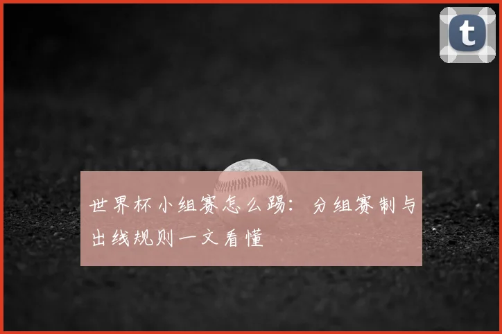 世界杯小组赛怎么踢:分组赛制与出线规则一文看懂