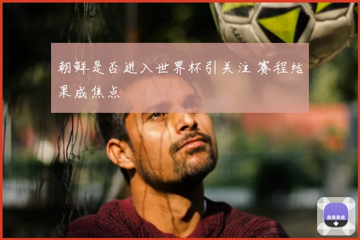 朝鲜是否进入世界杯引关注 赛程结果成焦点