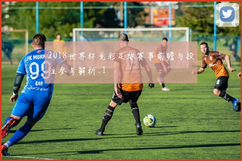 2018世界杯竞彩足球赛事前瞻与投注参考解析_1