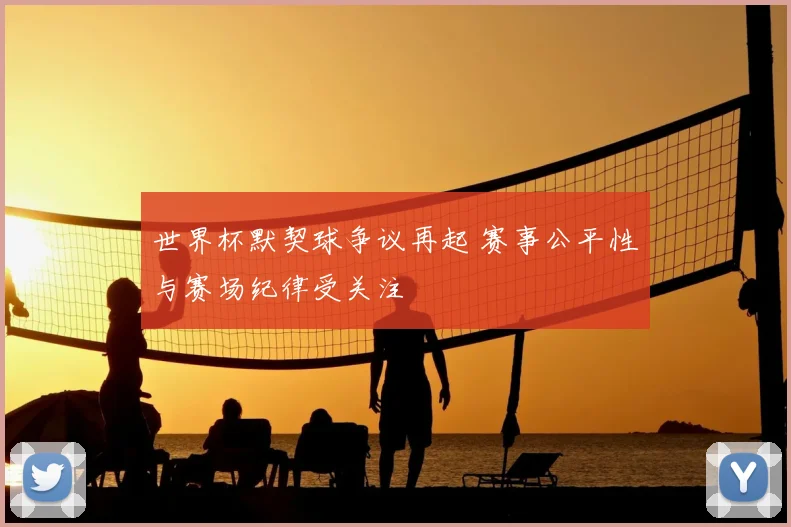 世界杯默契球争议再起 赛事公平性与赛场纪律受关注