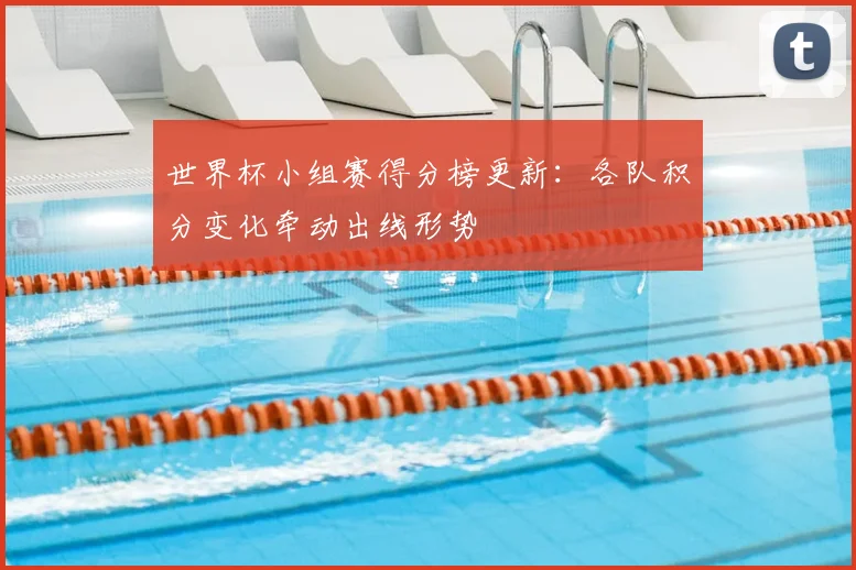 世界杯小组赛得分榜更新:各队积分变化牵动出线形势