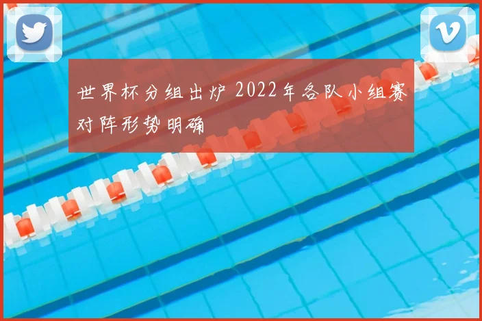 世界杯分组出炉 2022年各队小组赛对阵形势明确