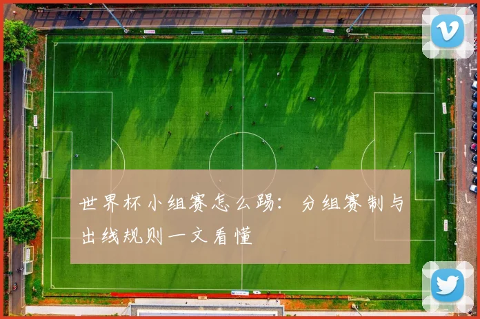 世界杯小组赛怎么踢：分组赛制与出线规则一文看懂