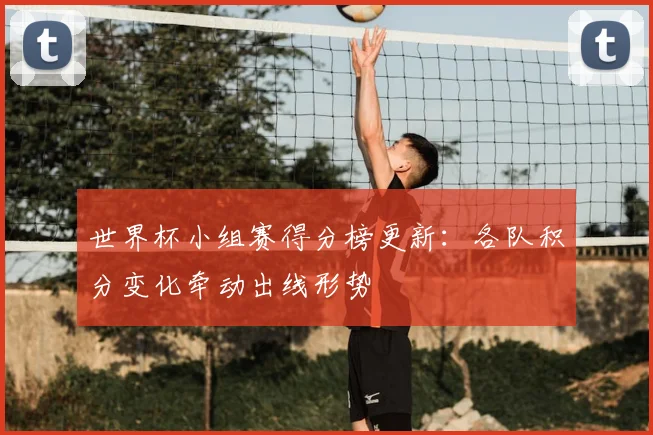 世界杯小组赛得分榜更新：各队积分变化牵动出线形势