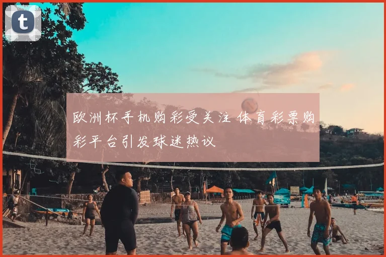 欧洲杯手机购彩受关注 体育彩票购彩平台引发球迷热议