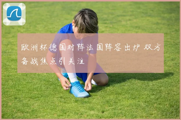 欧洲杯德国对阵法国阵容出炉 双方备战焦点引关注