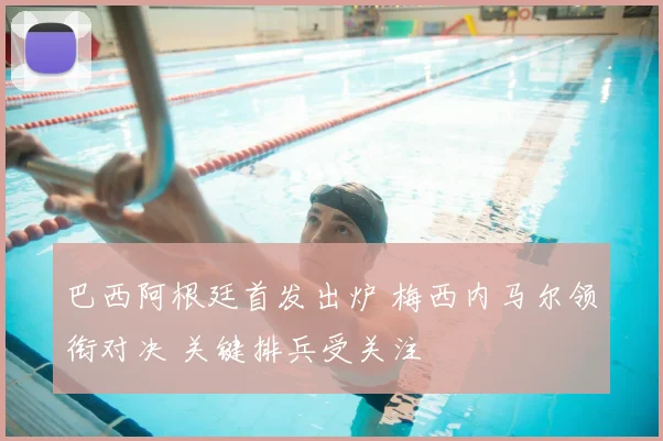 巴西阿根廷首发出炉 梅西内马尔领衔对决 关键排兵受关注