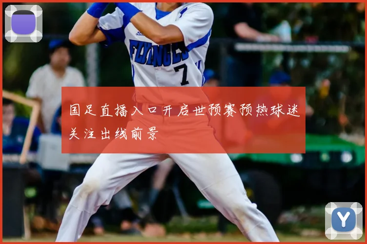 国足直播入口开启世预赛预热球迷关注出线前景