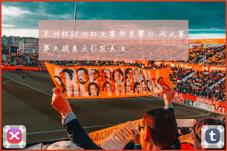 美洲杯欧洲杯决赛热度攀升 两大赛事决战看点引发关注