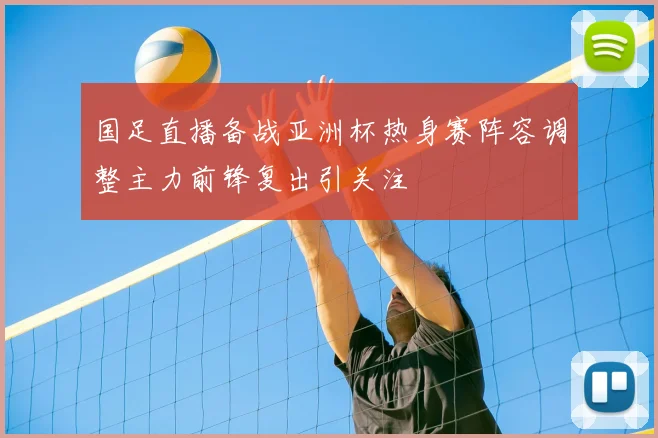 国足直播备战亚洲杯热身赛阵容调整主力前锋复出引关注