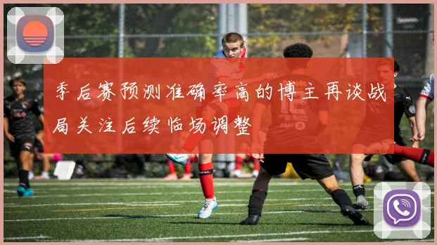 季后赛预测准确率高的博主再谈战局关注后续临场调整