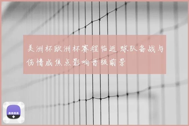 美洲杯欧洲杯赛程临近 球队备战与伤情成焦点影响晋级前景