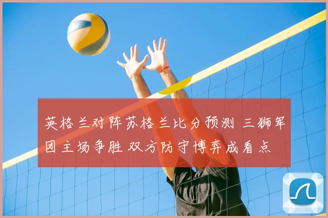 英格兰对阵苏格兰比分预测 三狮军团主场争胜 双方防守博弈成看点