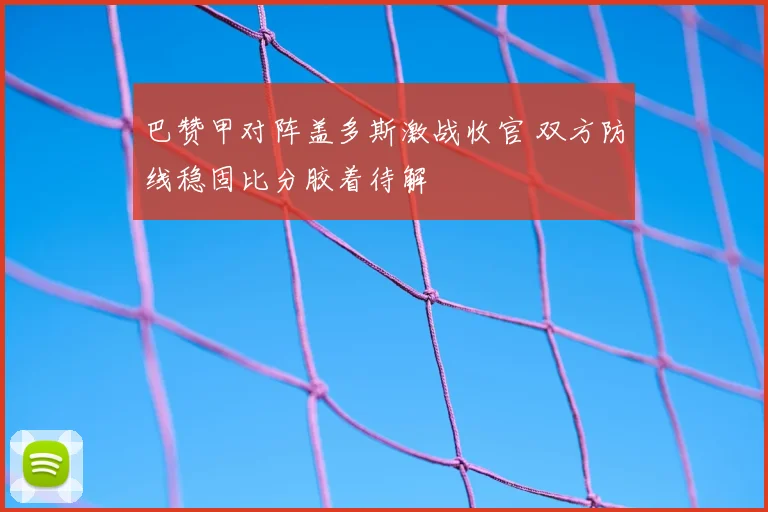 巴赞甲对阵盖多斯激战收官 双方防线稳固比分胶着待解