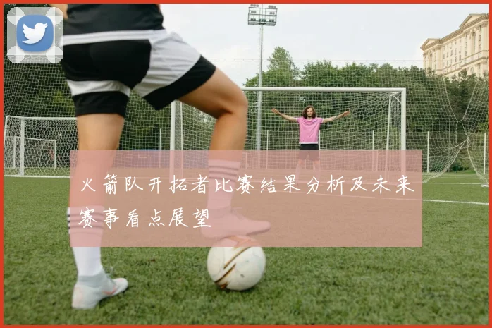 火箭队开拓者比赛结果分析及未来赛事看点展望